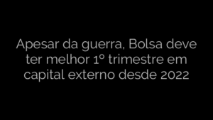 ​Apesar da guerra, Bolsa deve ter melhor 1º trimestre em capital externo desde 2022 